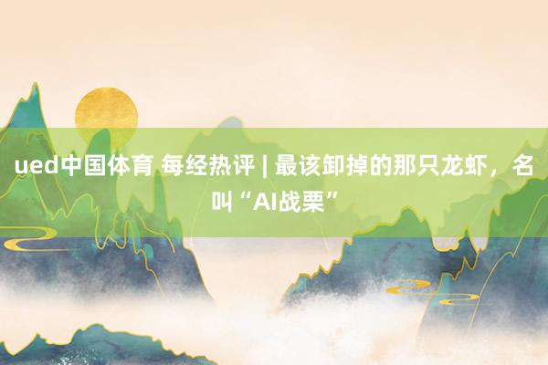 ued中国体育 每经热评 | 最该卸掉的那只龙虾，名叫“AI战栗”