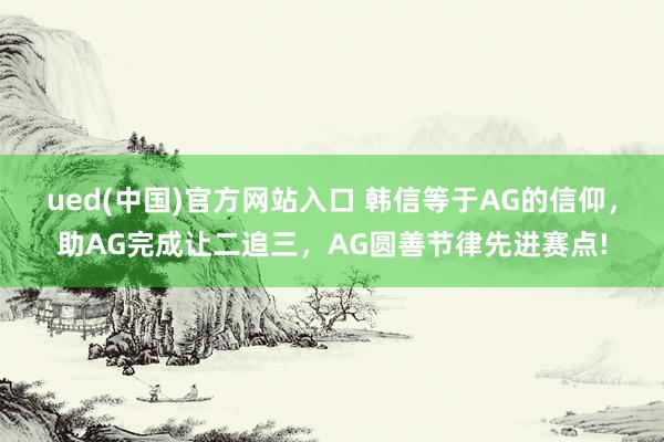 ued(中国)官方网站入口 韩信等于AG的信仰，助AG完成让二追三，AG圆善节律先进赛点!