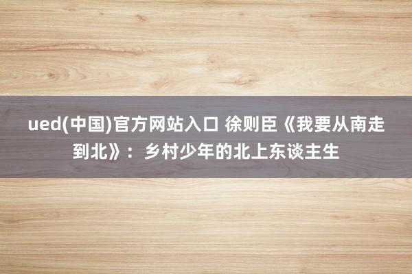 ued(中国)官方网站入口 徐则臣《我要从南走到北》：乡村少年的北上东谈主生