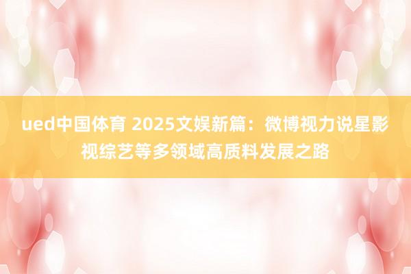 ued中国体育 2025文娱新篇：微博视力说星影视综艺等多领域高质料发展之路