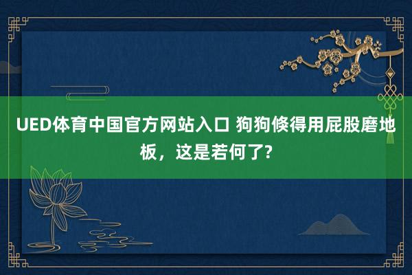 UED体育中国官方网站入口 狗狗倏得用屁股磨地板，这是若何了?