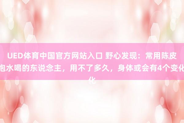 UED体育中国官方网站入口 野心发现：常用陈皮泡水喝的东说念主，用不了多久，身体或会有4个变化
