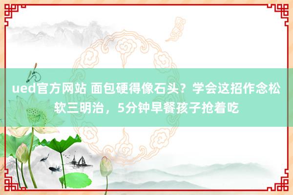 ued官方网站 面包硬得像石头？学会这招作念松软三明治，5分钟早餐孩子抢着吃