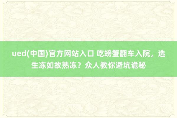 ued(中国)官方网站入口 吃螃蟹翻车入院，选生冻如故熟冻？众人教你避坑诡秘
