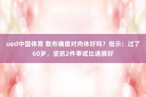 ued中国体育 散布确凿对肉体好吗？指示：过了60岁，坚抓2件事或比通顺好