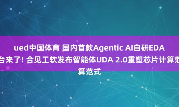 ued中国体育 国内首款Agentic AI自研EDA平台来了! 合见工软发布智能体UDA 2.0重塑芯片计算范式