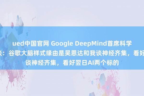 ued中国官网 Google DeepMind首席科学家Jeff Dean访谈：谷歌大脑样式缘由是吴恩达和我谈神经齐集，看好翌日AI两个标的