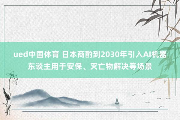ued中国体育 日本商酌到2030年引入AI机器东谈主用于安保、灭亡物解决等场景