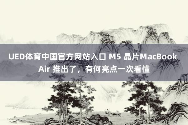 UED体育中国官方网站入口 M5 晶片MacBook Air 推出了，有何亮点一次看懂