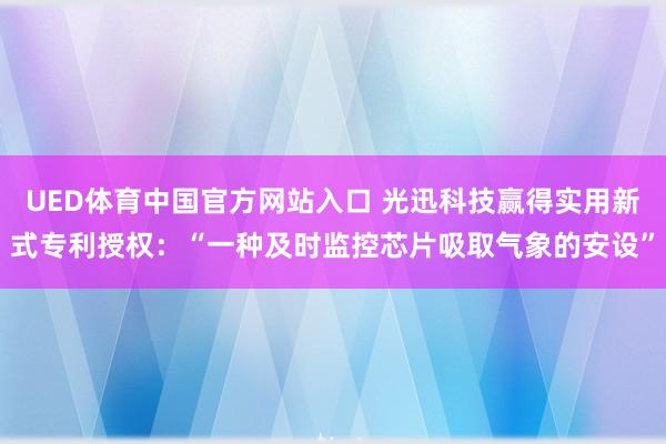UED体育中国官方网站入口 光迅科技赢得实用新式专利授权：“一种及时监控芯片吸取气象的安设”