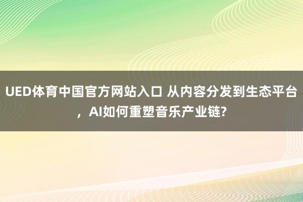 UED体育中国官方网站入口 从内容分发到生态平台，AI如何重塑音乐产业链?