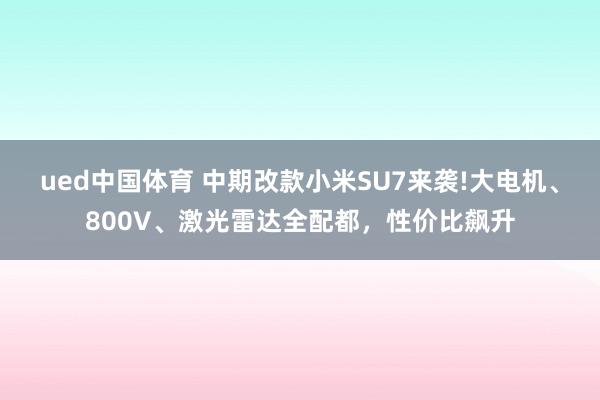 ued中国体育 中期改款小米SU7来袭!大电机、800V、激光雷达全配都，性价比飙升