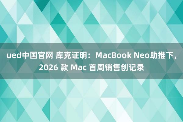 ued中国官网 库克证明：MacBook Neo助推下，2026 款 Mac 首周销售创记录