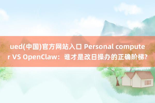 ued(中国)官方网站入口 Personal computer VS OpenClaw：谁才是改日操办的正确阶梯?