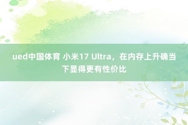 ued中国体育 小米17 Ultra，在内存上升确当下显得更有性价比