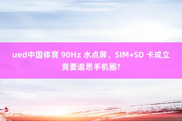 ued中国体育 90Hz 水点屏、SIM+SD 卡成立竟要追思手机圈?