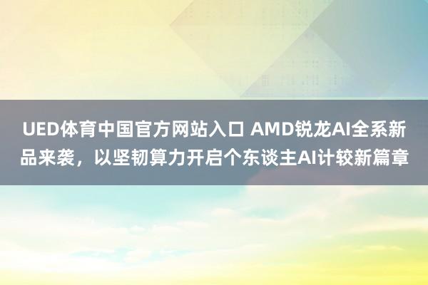 UED体育中国官方网站入口 AMD锐龙AI全系新品来袭，以坚韧算力开启个东谈主AI计较新篇章