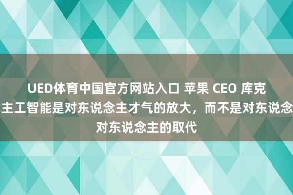 UED体育中国官方网站入口 苹果 CEO 库克：东说念主工智能是对东说念主才气的放大，而不是对东说念主的取代
