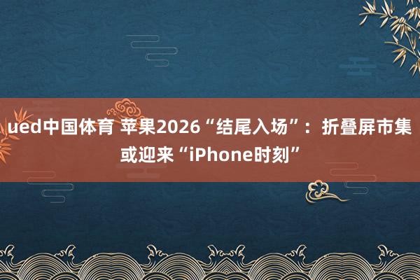 ued中国体育 苹果2026“结尾入场”：折叠屏市集或迎来“iPhone时刻”