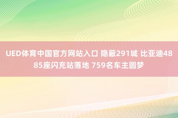UED体育中国官方网站入口 隐蔽291城 比亚迪4885座闪充站落地 759名车主圆梦