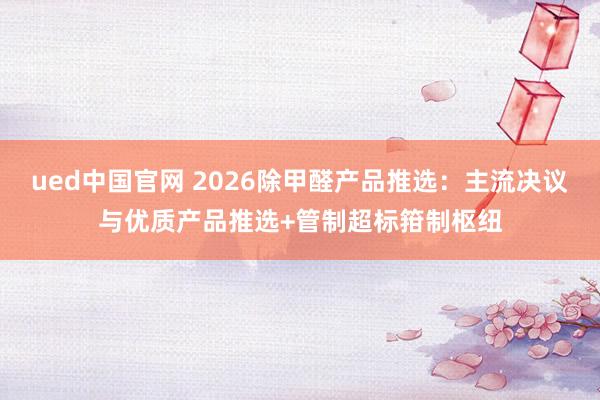 ued中国官网 2026除甲醛产品推选：主流决议与优质产品推选+管制超标箝制枢纽