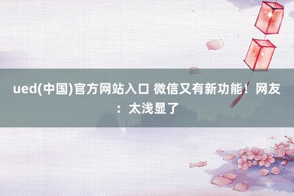ued(中国)官方网站入口 微信又有新功能！网友：太浅显了