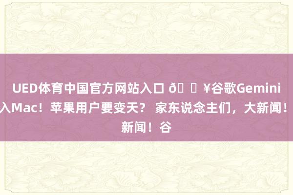 UED体育中国官方网站入口 🔥谷歌Gemini杀入Mac！苹果用户要变天？ 家东说念主们，大新闻！谷
