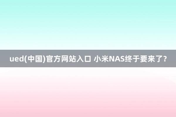 ued(中国)官方网站入口 小米NAS终于要来了？