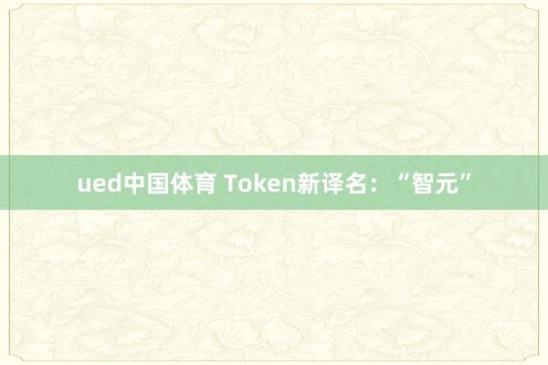 ued中国体育 Token新译名：“智元”