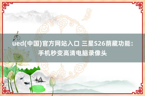 ued(中国)官方网站入口 三星S26荫藏功能：手机秒变高清电脑录像头