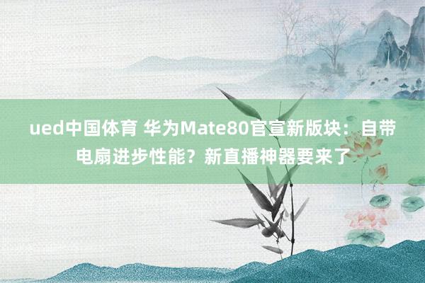 ued中国体育 华为Mate80官宣新版块：自带电扇进步性能？新直播神器要来了