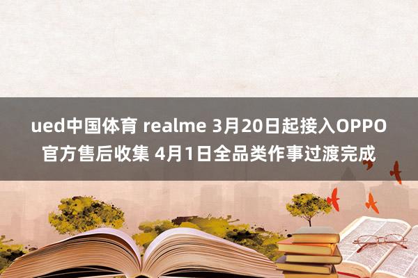 ued中国体育 realme 3月20日起接入OPPO官方售后收集 4月1日全品类作事过渡完成