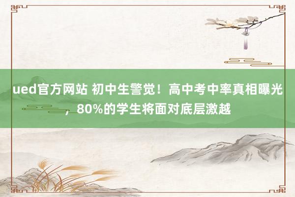 ued官方网站 初中生警觉！高中考中率真相曝光，80%的学生将面对底层激越