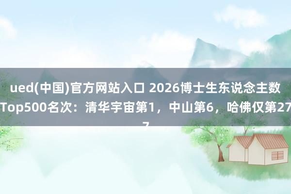 ued(中国)官方网站入口 2026博士生东说念主数Top500名次：清华宇宙第1，中山第6，哈佛仅第27