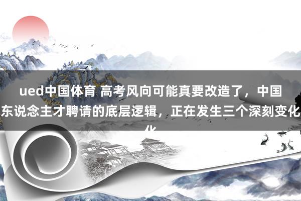 ued中国体育 高考风向可能真要改造了，中国东说念主才聘请的底层逻辑，正在发生三个深刻变化