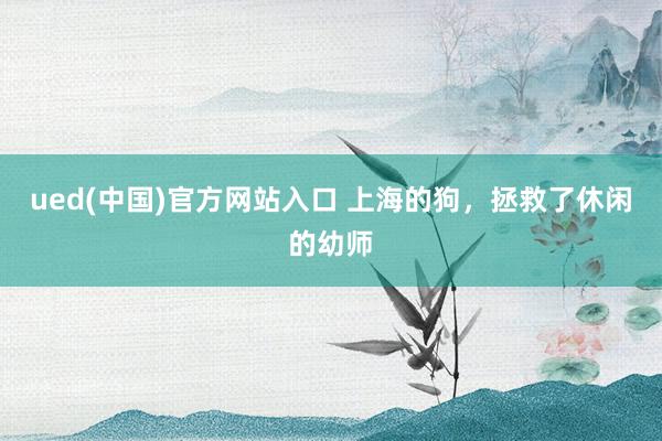 ued(中国)官方网站入口 上海的狗，拯救了休闲的幼师