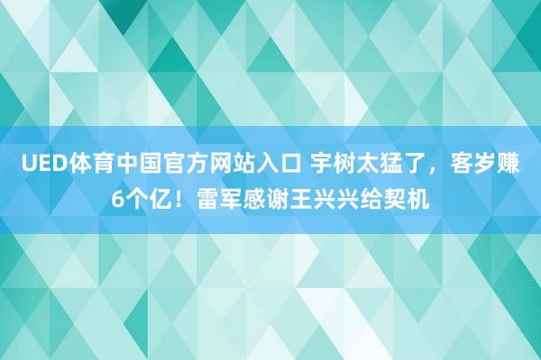 UED体育中国官方网站入口 宇树太猛了，客岁赚6个亿！雷军感谢王兴兴给契机