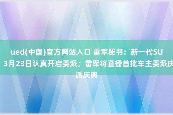 ued(中国)官方网站入口 雷军秘书：新一代SU7，3月23日认真开启委派；雷军将直播首批车主委派庆典