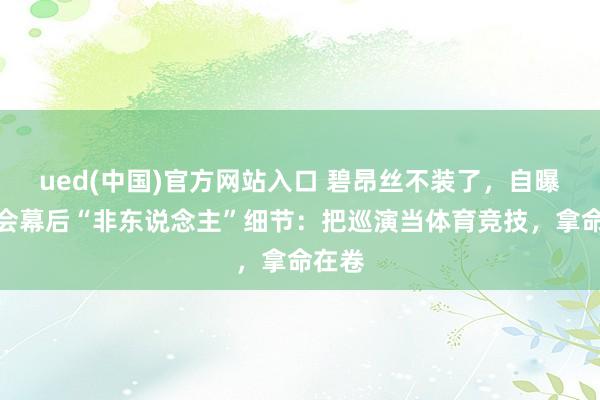 ued(中国)官方网站入口 碧昂丝不装了，自曝演唱会幕后“非东说念主”细节：把巡演当体育竞技，拿命在卷