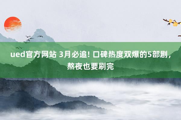 ued官方网站 3月必追! 口碑热度双爆的5部剧，熬夜也要刷完