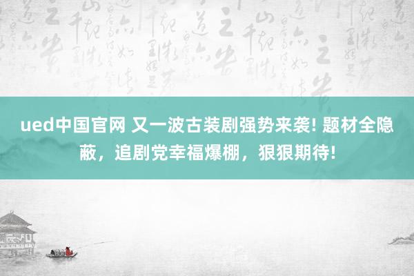 ued中国官网 又一波古装剧强势来袭! 题材全隐蔽，追剧党幸福爆棚，狠狠期待!