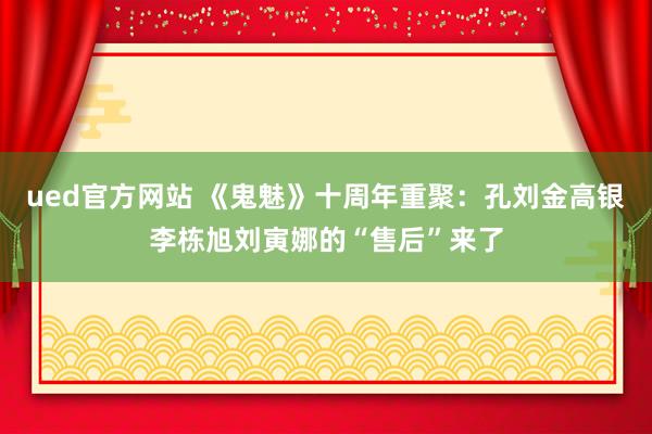 ued官方网站 《鬼魅》十周年重聚：孔刘金高银李栋旭刘寅娜的“售后”来了