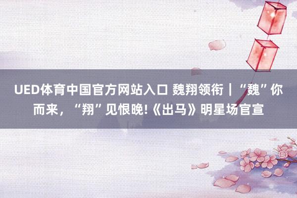 UED体育中国官方网站入口 魏翔领衔｜“魏”你而来，“翔”见恨晚!《出马》明星场官宣