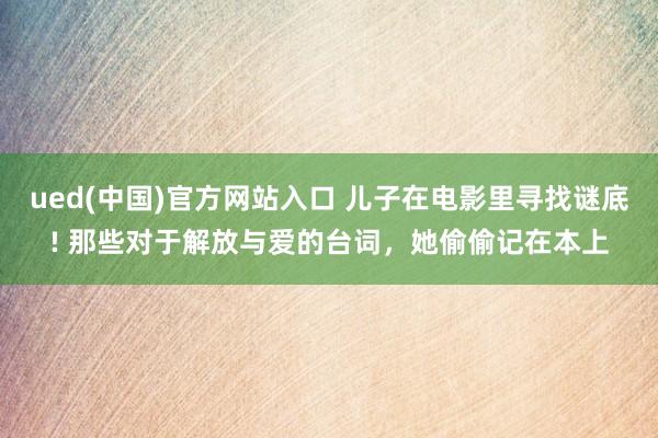 ued(中国)官方网站入口 儿子在电影里寻找谜底! 那些对于解放与爱的台词，她偷偷记在本上
