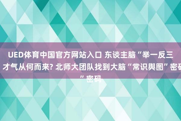 UED体育中国官方网站入口 东谈主脑“举一反三”才气从何而来? 北师大团队找到大脑“常识舆图”密码