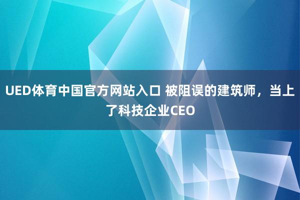 UED体育中国官方网站入口 被阻误的建筑师，当上了科技企业CEO