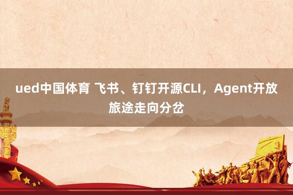 ued中国体育 飞书、钉钉开源CLI，Agent开放旅途走向分岔