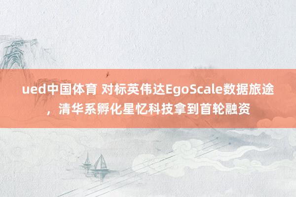 ued中国体育 对标英伟达EgoScale数据旅途，清华系孵化星忆科技拿到首轮融资
