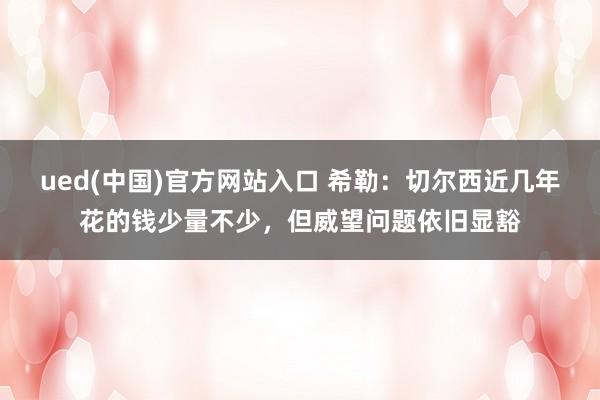 ued(中国)官方网站入口 希勒：切尔西近几年花的钱少量不少，但威望问题依旧显豁