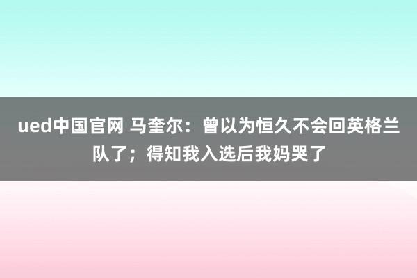 ued中国官网 马奎尔：曾以为恒久不会回英格兰队了；得知我入选后我妈哭了